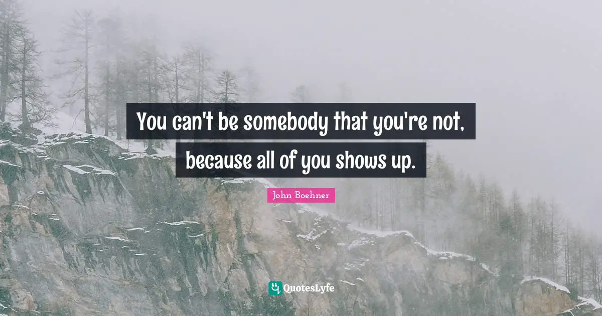You can't be somebody that you're not, because all of you shows up.