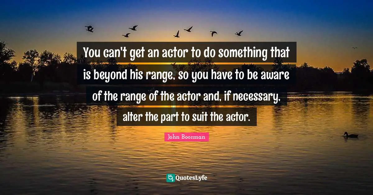 You can't get an actor to do something that is beyond his range, so you have to be aware of the range of the actor and, if necessary, alter the part to suit the actor.