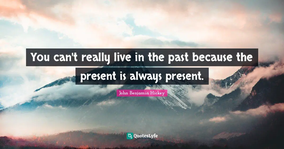 You can't really live in the past because the present is always present.