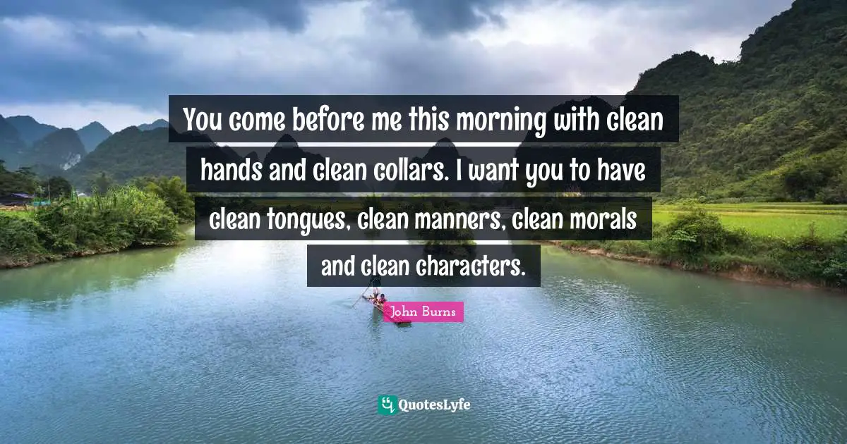 You come before me this morning with clean hands and clean collars. I want you to have clean tongues, clean manners, clean morals and clean characters.