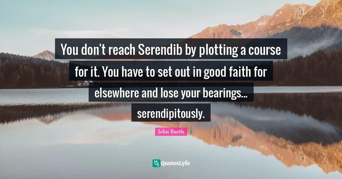 Serendipity Quotes: "You don't reach Serendib by plotting a course for it. You have to set out in good faith for elsewhere and lose your bearings... serendipitously."