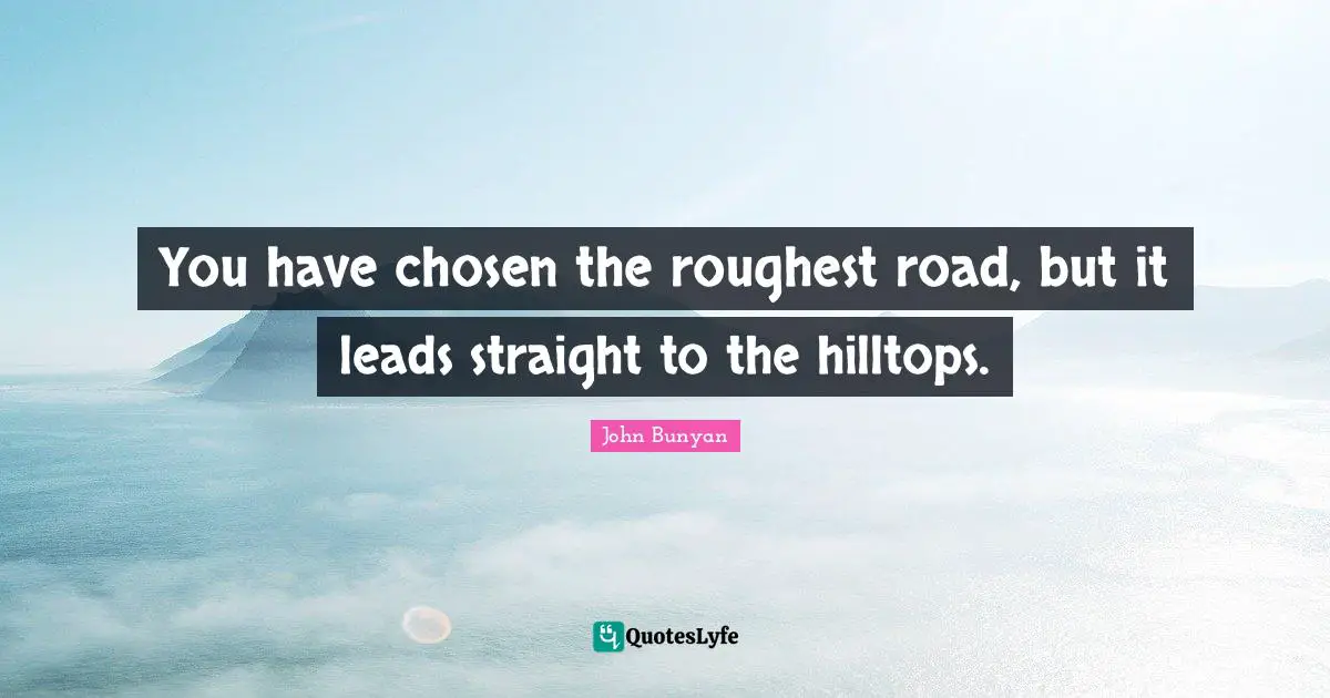 John Bunyan Quotes: "You have chosen the roughest road, but it leads straight to the hilltops."