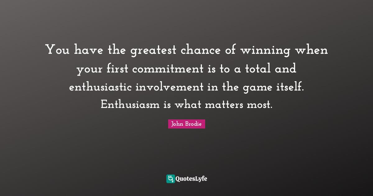 You have the greatest chance of winning when your first commitment is to a total and enthusiastic involvement in the game itself. Enthusiasm is what matters most.