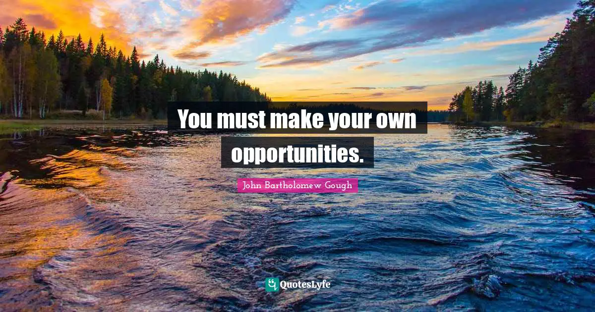 You must make your own opportunities.
