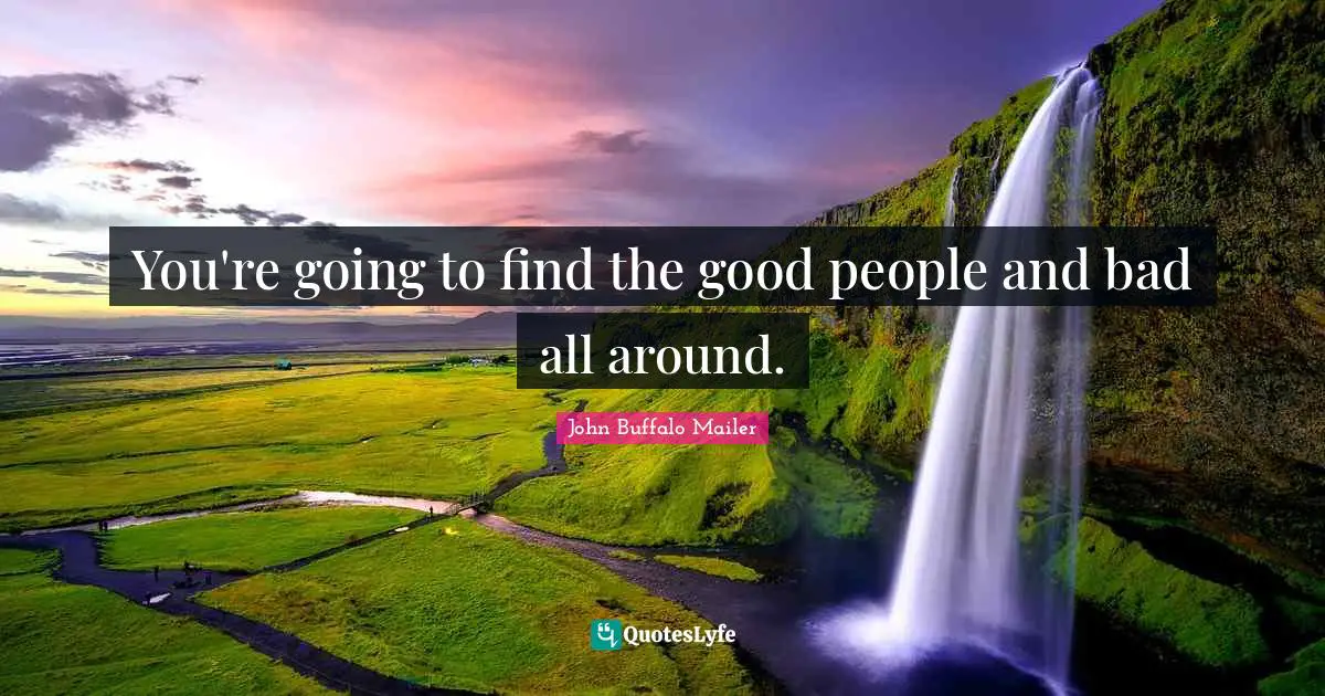 You're going to find the good people and bad all around.