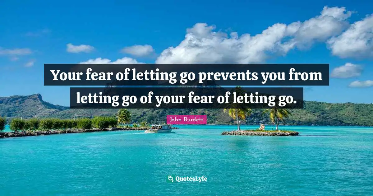 Your fear of letting go prevents you from letting go of your fear of letting go.