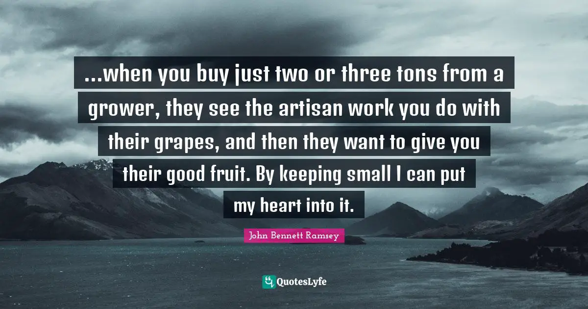 ...when you buy just two or three tons from a grower, they see the artisan work you do with their grapes, and then they want to give you their good fruit. By keeping small I can put my heart into it.
