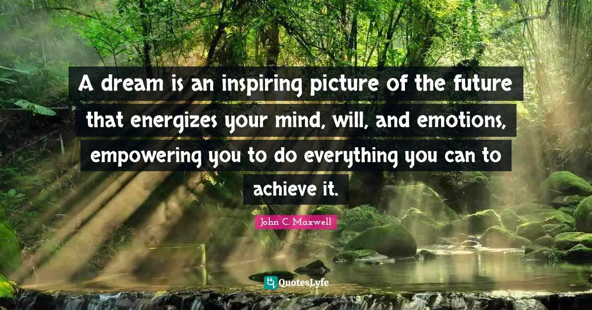A dream is an inspiring picture of the future that energizes your mind, will, and emotions, empowering you to do everything you can to achieve it.