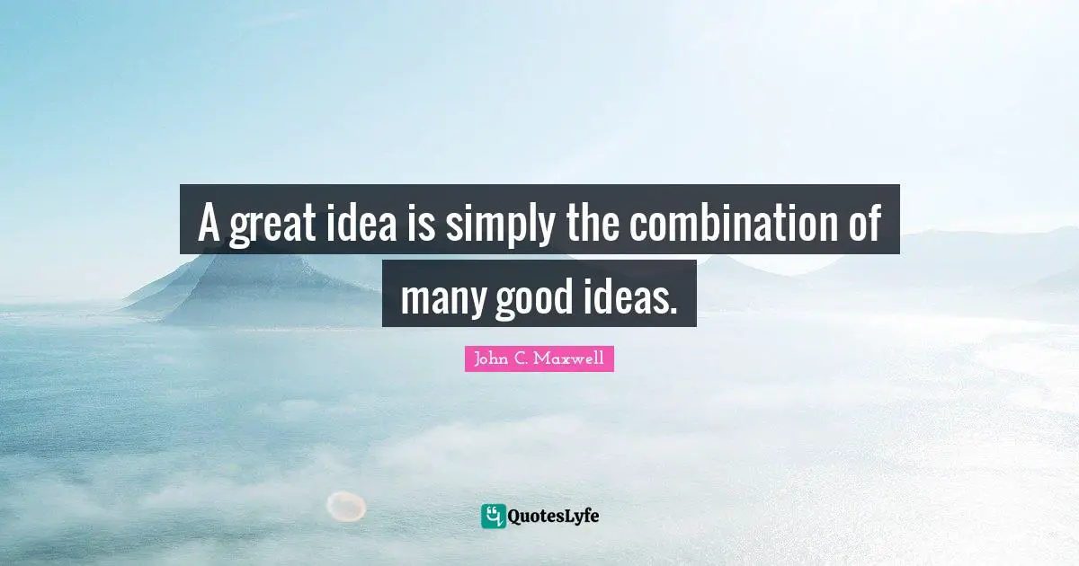 A great idea is simply the combination of many good ideas.