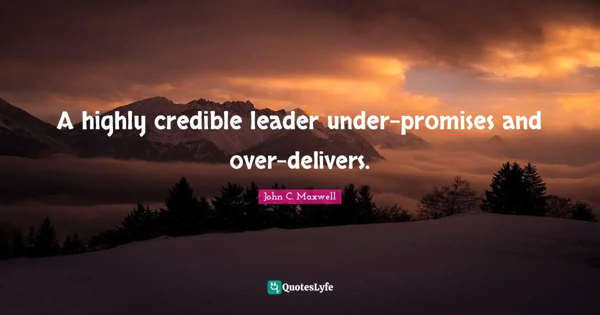 Credibility Quotes: "A highly credible leader under-promises and over-delivers."