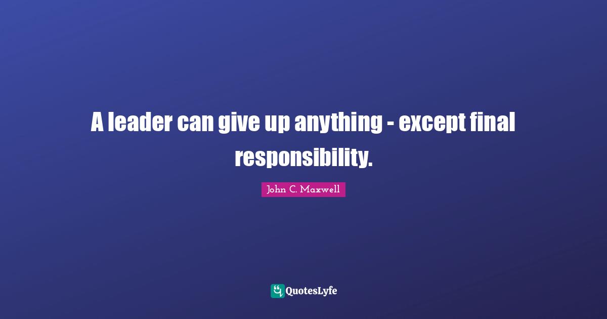 A leader can give up anything - except final responsibility.