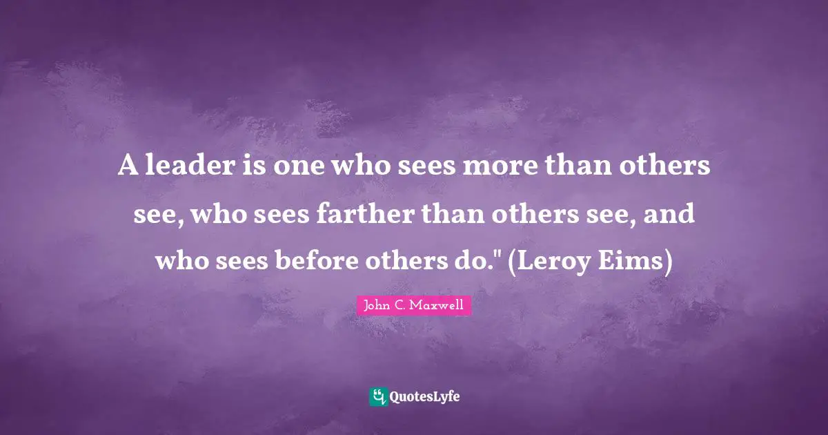 How To Be A Great Leader Quotes: "A leader is one who sees more than others see, who sees farther than others see, and who sees before others do." (Leroy Eims)"