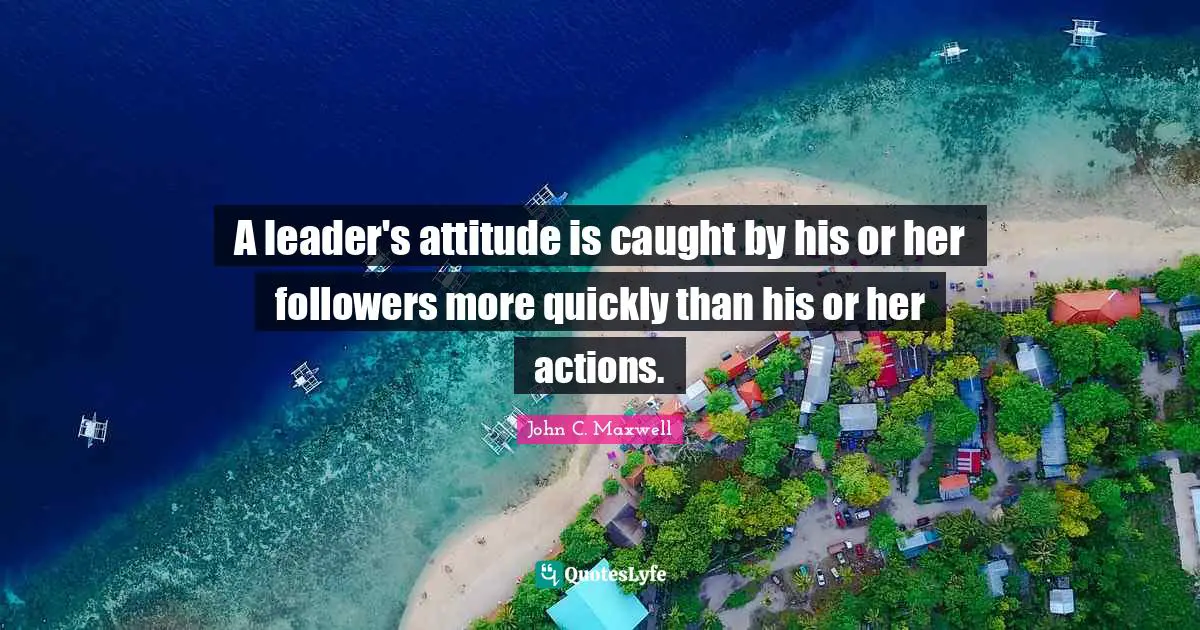 A leader's attitude is caught by his or her followers more quickly than his or her actions.