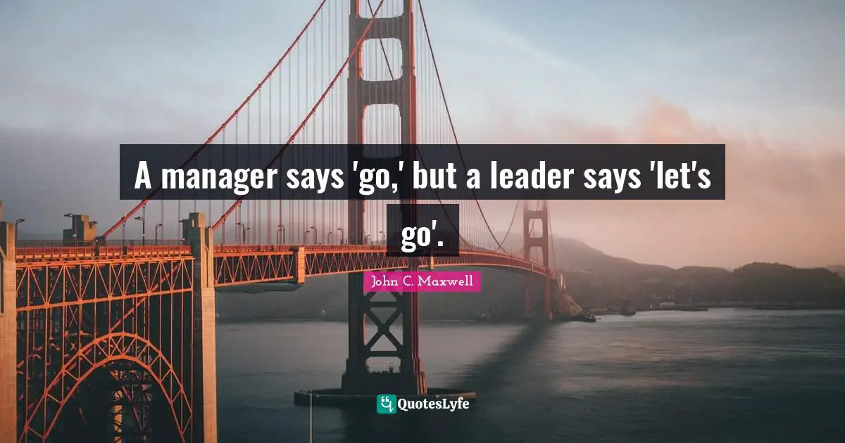 A manager says 'go,' but a leader says 'let's go'.