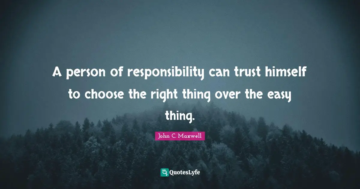 A person of responsibility can trust himself to choose the right thing over the easy thing.