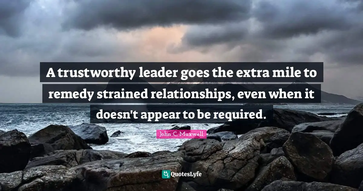 A trustworthy leader goes the extra mile to remedy strained relationships, even when it doesn't appear to be required.