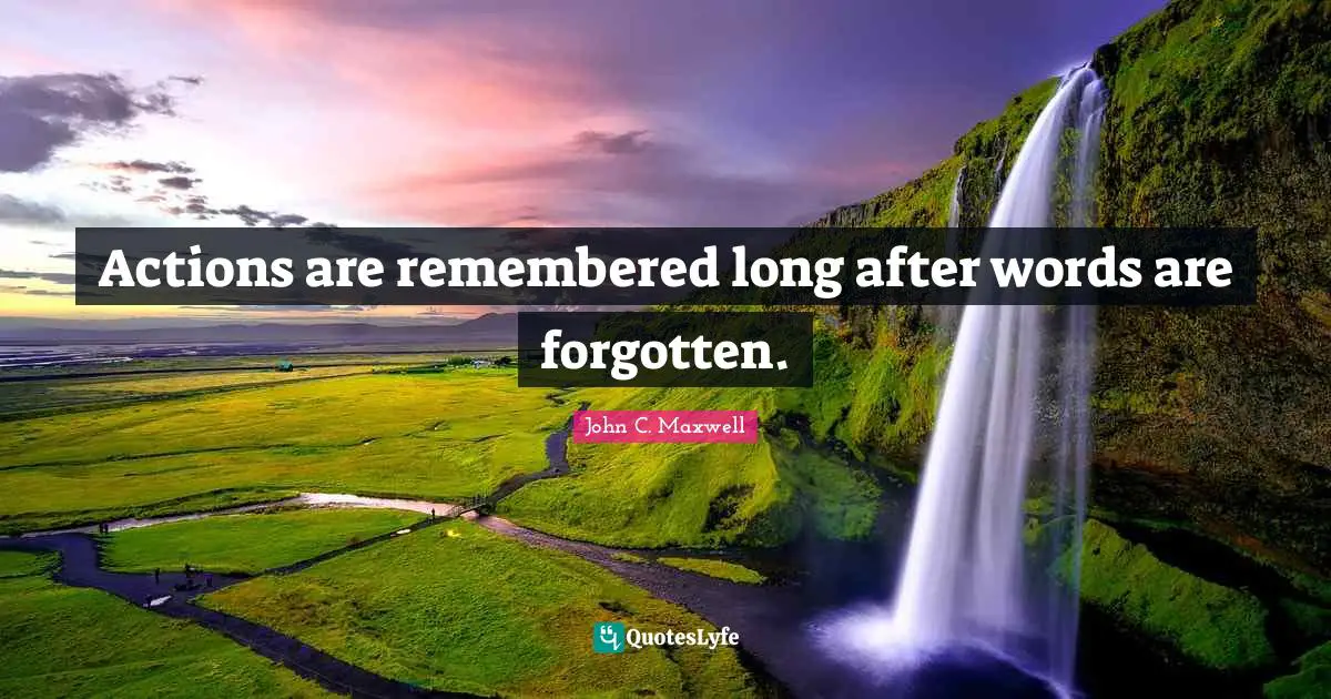 Actions are remembered long after words are forgotten.