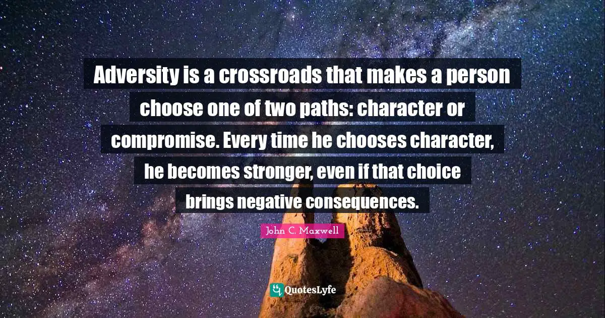 Paths Quotes: "Adversity is a crossroads that makes a person choose one of two paths: character or compromise. Every time he chooses character, he becomes stronger, even if that choice brings negative consequences."