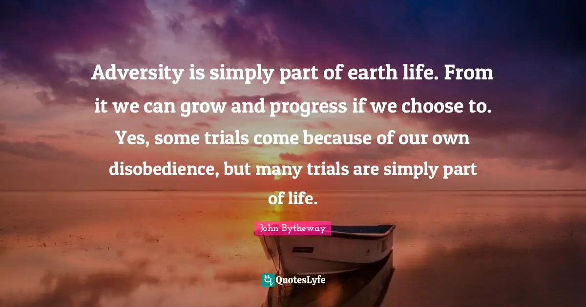 Adversity is simply part of earth life. From it we can grow and progress if we choose to. Yes, some trials come because of our own disobedience, but many trials are simply part of life.