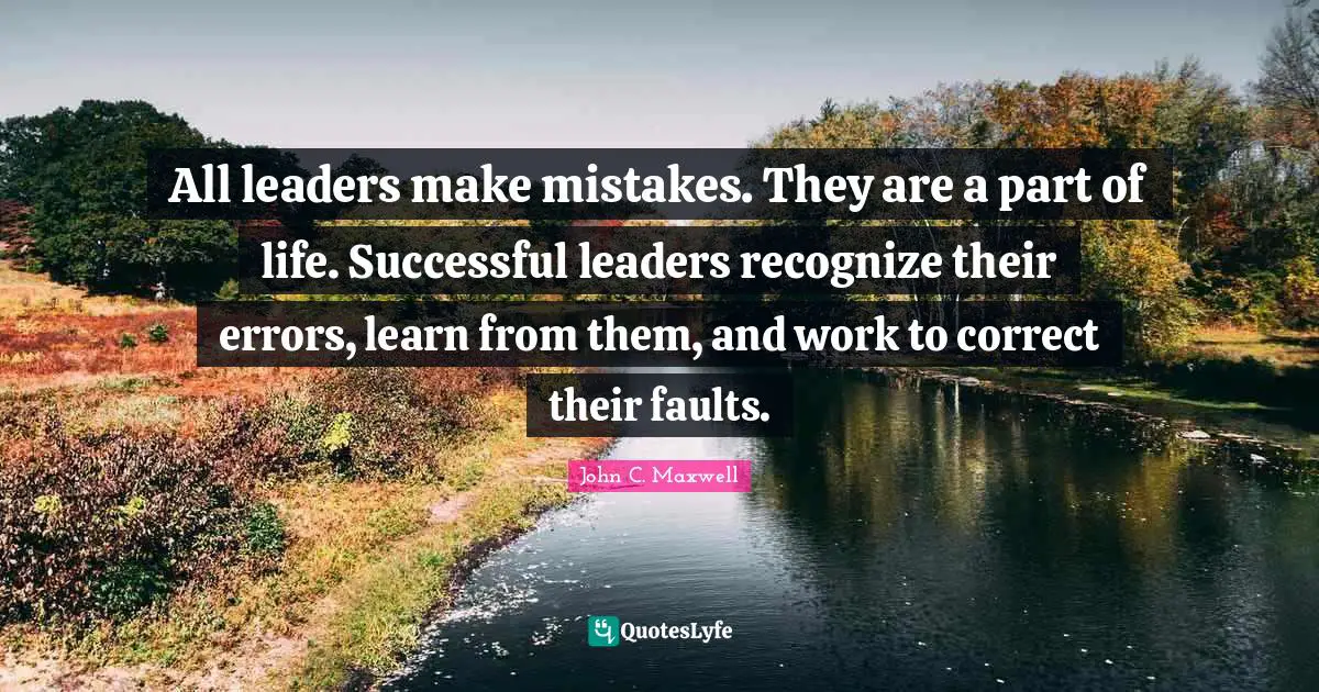 All leaders make mistakes. They are a part of life. Successful leaders recognize their errors, learn from them, and work to correct their faults.