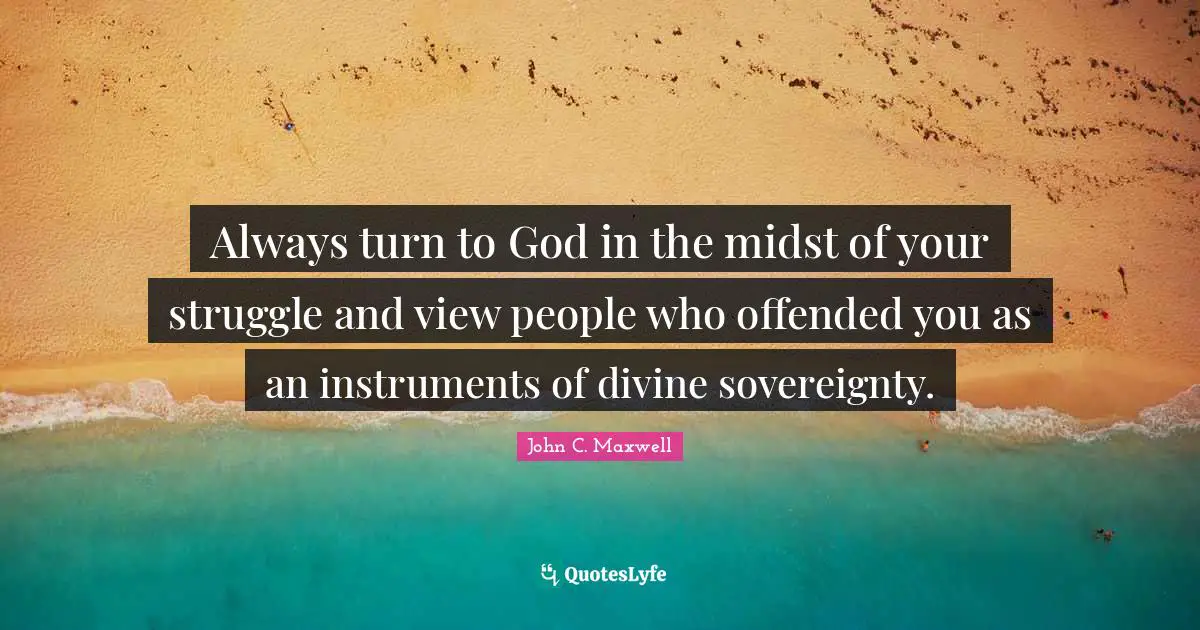 Always turn to God in the midst of your struggle and view people who offended you as an instruments of divine sovereignty.