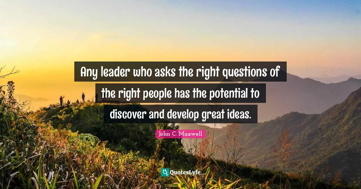 Any leader who asks the right questions of the right people has the potential to discover and develop great ideas.