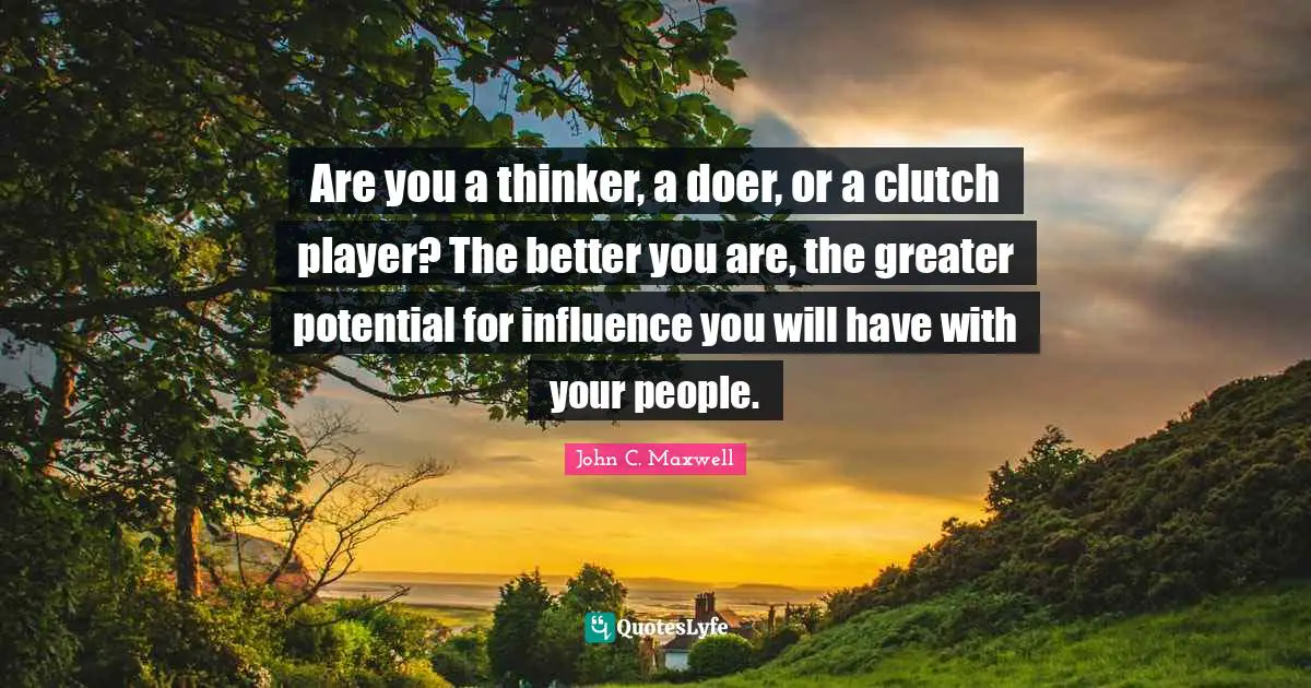 Are you a thinker, a doer, or a clutch player? The better you are, the greater potential for influence you will have with your people.