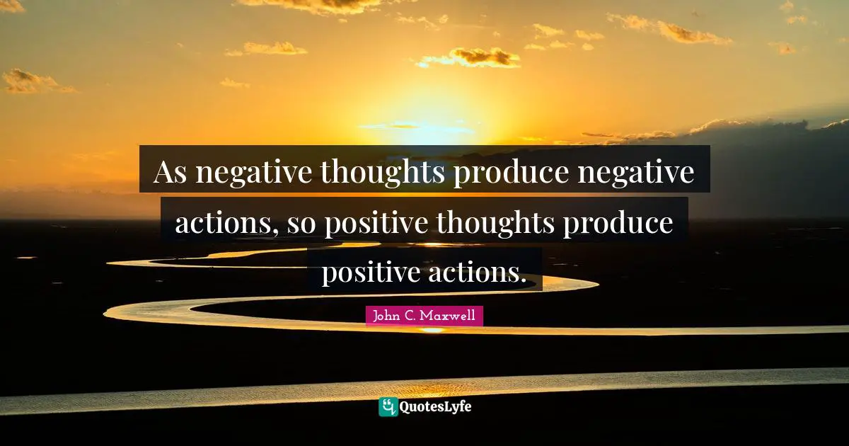 Stay Positive Quotes: "As negative thoughts produce negative actions, so positive thoughts produce positive actions."