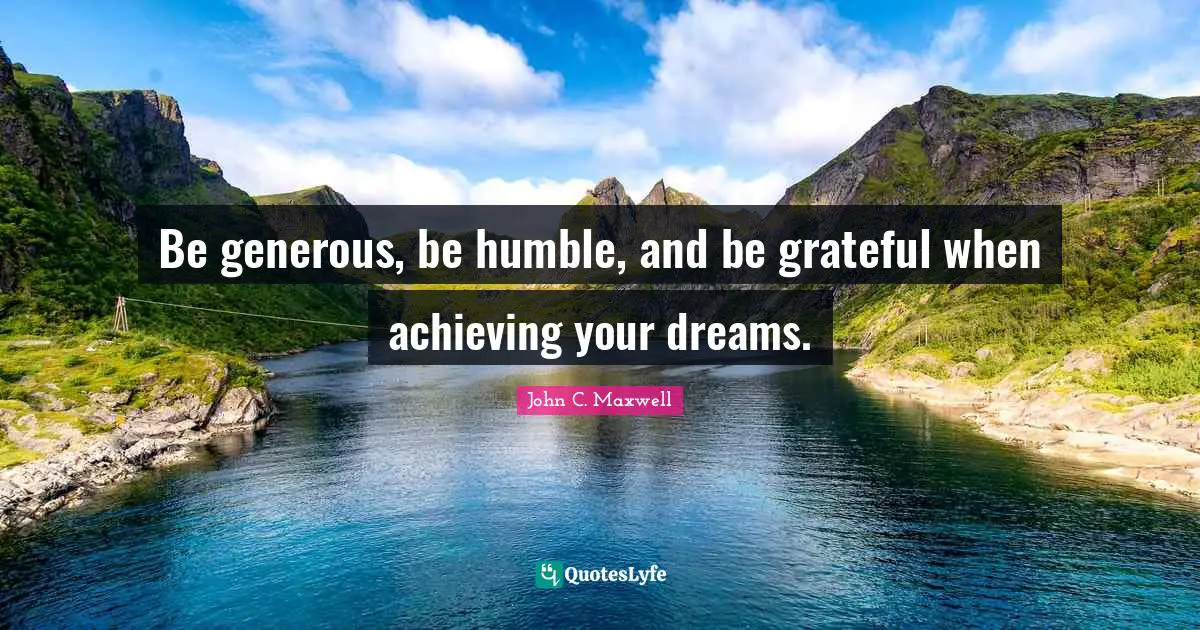 Be generous, be humble, and be grateful when achieving your dreams.