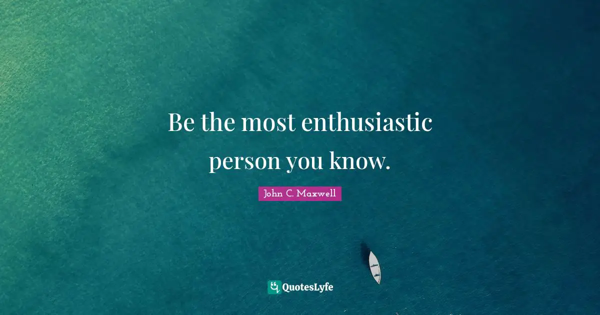 Stay Positive Quotes: "Be the most enthusiastic person you know."