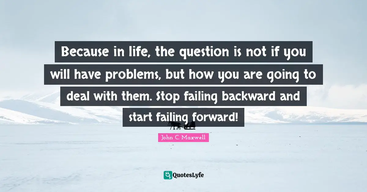 Because in life, the question is not if you will have problems, but how you are going to deal with them. Stop failing backward and start failing forward!