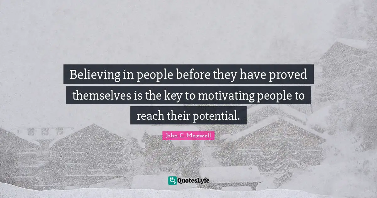 Believing in people before they have proved themselves is the key to motivating people to reach their potential.