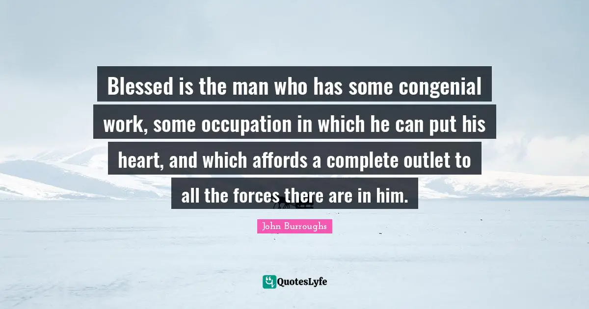 Blessed is the man who has some congenial work, some occupation in which he can put his heart, and which affords a complete outlet to all the forces there are in him.