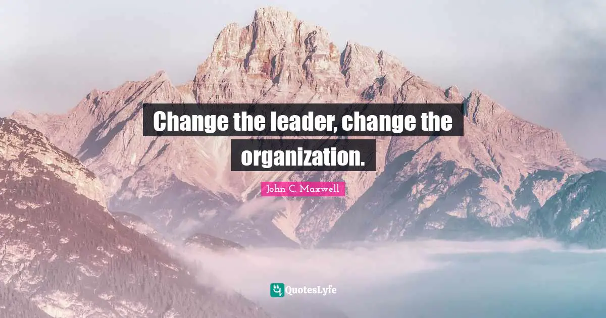 Change the leader, change the organization.