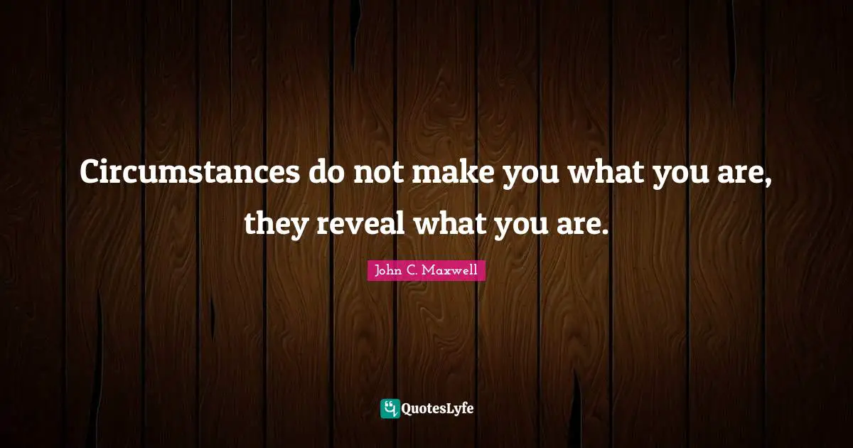 Circumstances do not make you what you are, they reveal what you are.