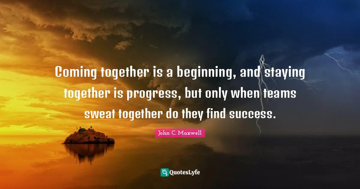 Coming together is a beginning, and staying together is progress, but only when teams sweat together do they find success.