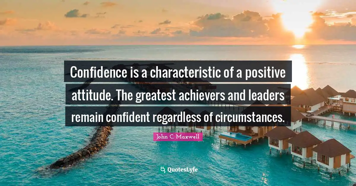 Confidence is a characteristic of a positive attitude. The greatest achievers and leaders remain confident regardless of circumstances.