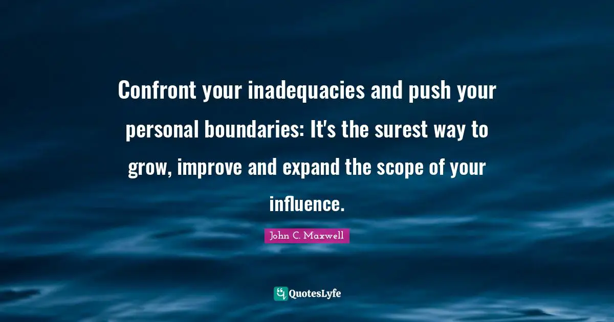 Confront your inadequacies and push your personal boundaries: It's the surest way to grow, improve and expand the scope of your influence.