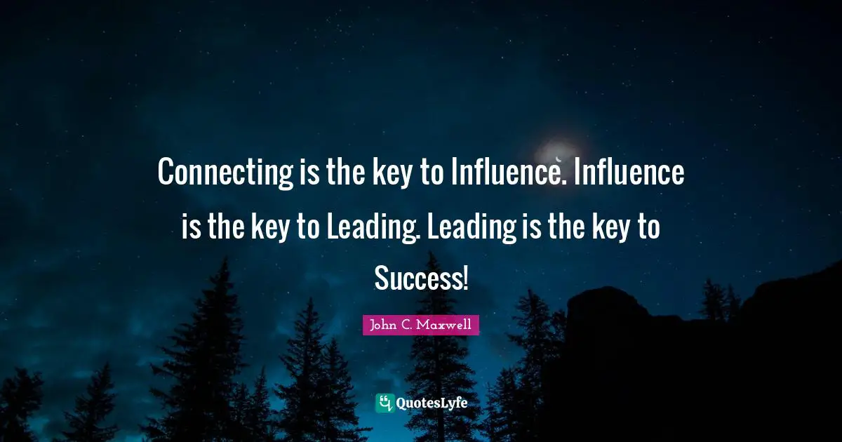 Connecting is the key to Influence. Influence is the key to Leading. Leading is the key to Success!