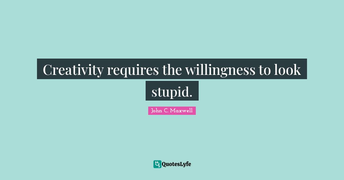 Creativity requires the willingness to look stupid.