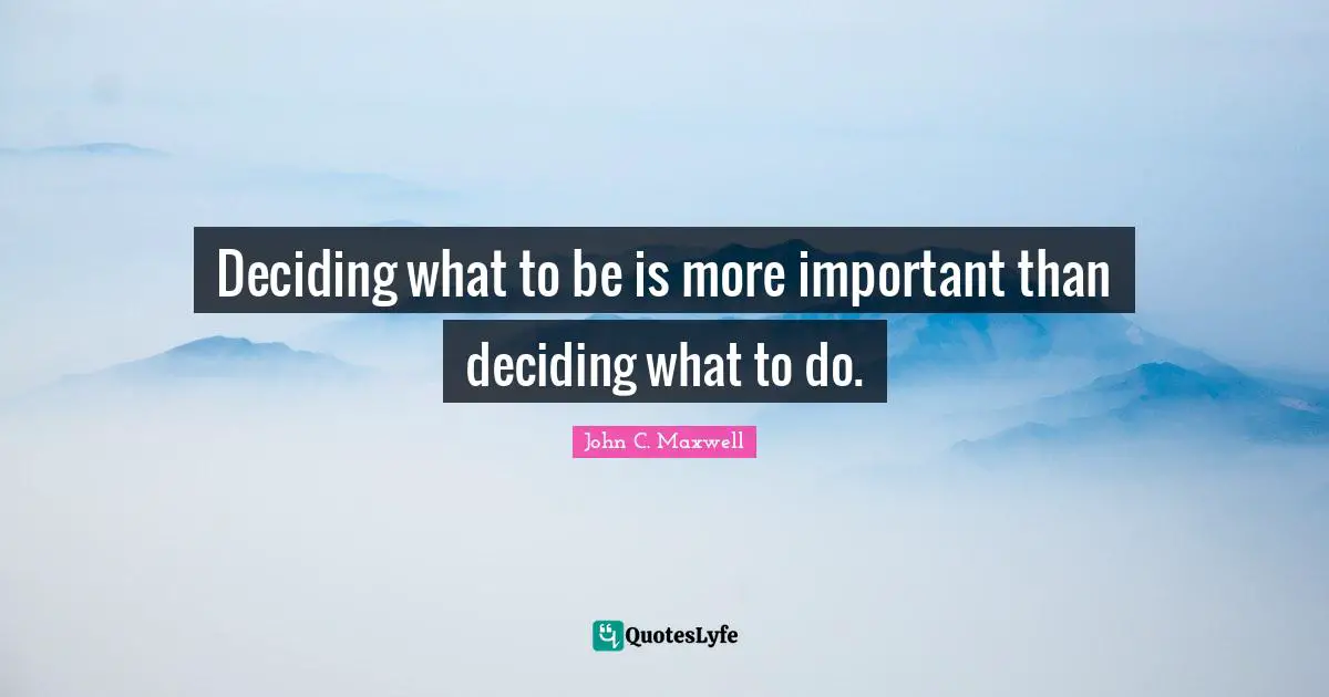 Deciding what to be is more important than deciding what to do.
