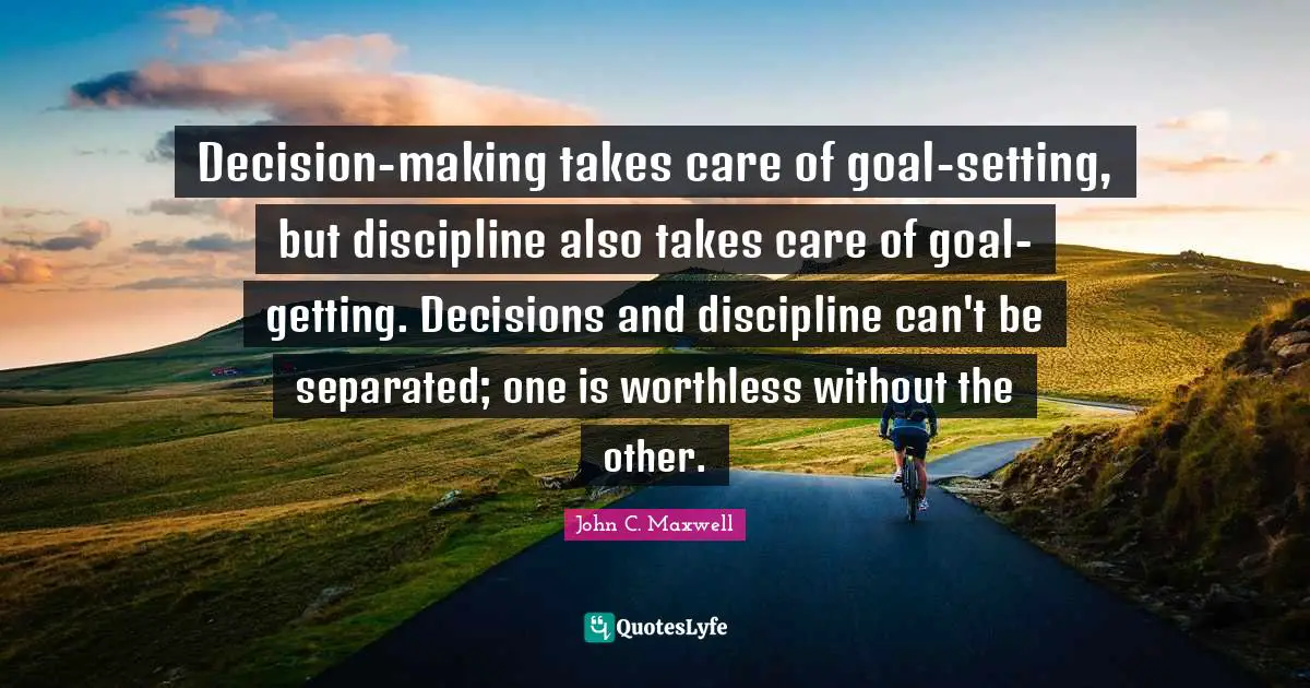 Decision-making takes care of goal-setting, but discipline also takes care of goal-getting. Decisions and discipline can't be separated; one is worthless without the other.