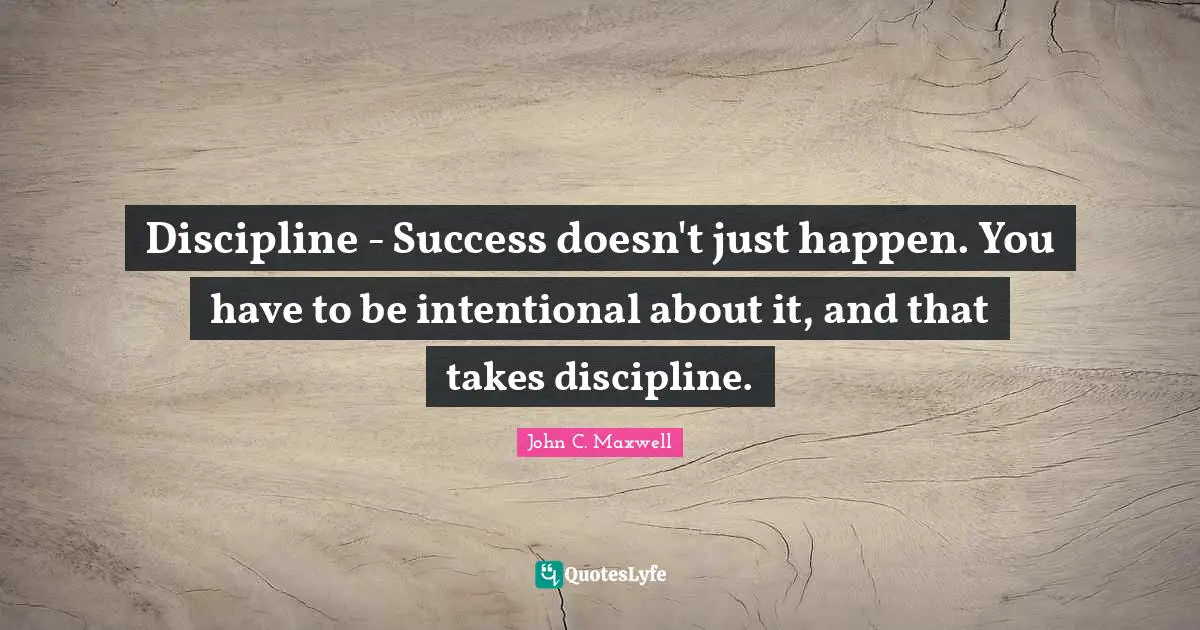 Discipline - Success doesn't just happen. You have to be intentional about it, and that takes discipline.