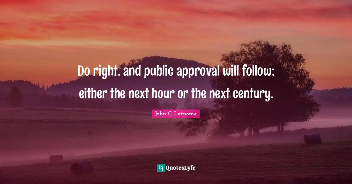 Do right, and public approval will follow; either the next hour or the next century.