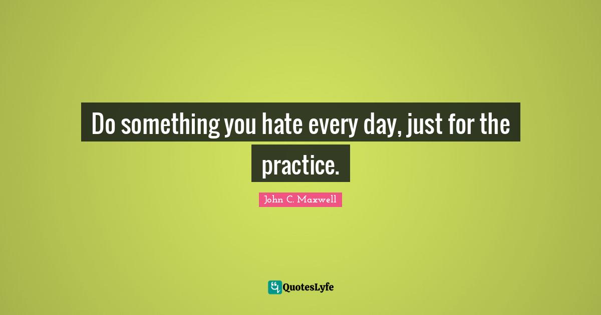 Do something you hate every day, just for the practice.