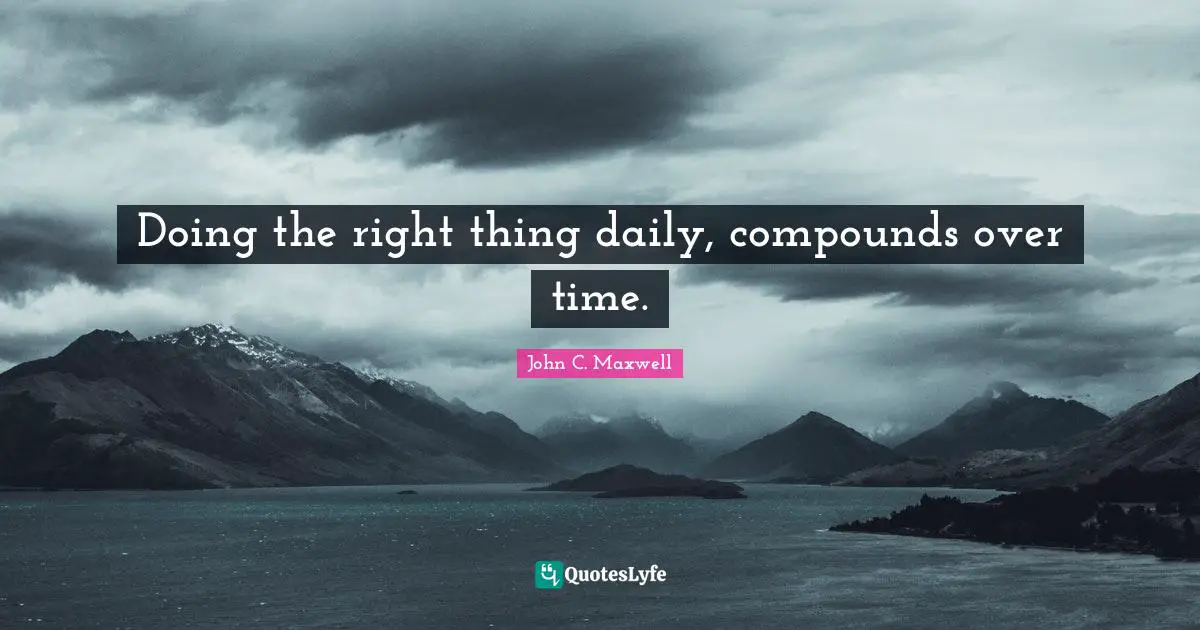 Doing the right thing daily, compounds over time.