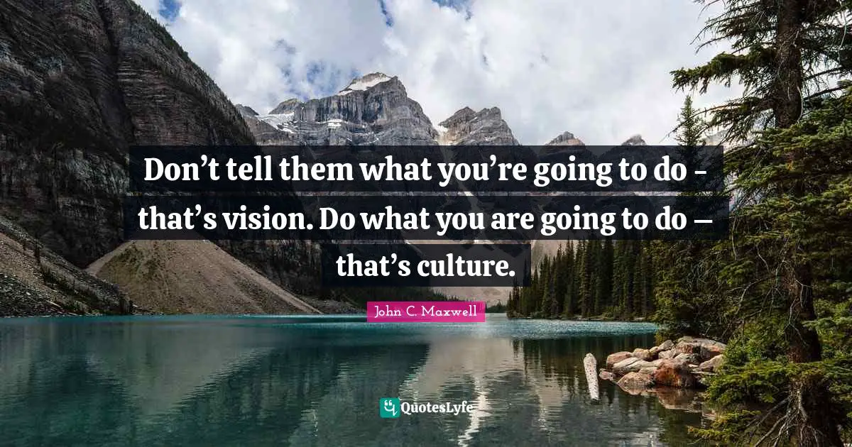 Don’t tell them what you’re going to do - that’s vision. Do what you are going to do – that’s culture.