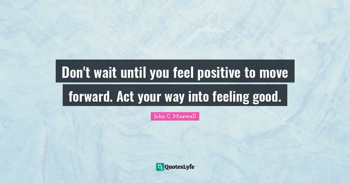 Don't wait until you feel positive to move forward. Act your way into feeling good.
