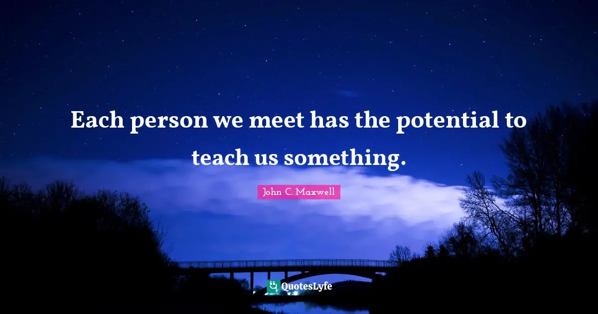 Each person we meet has the potential to teach us something.