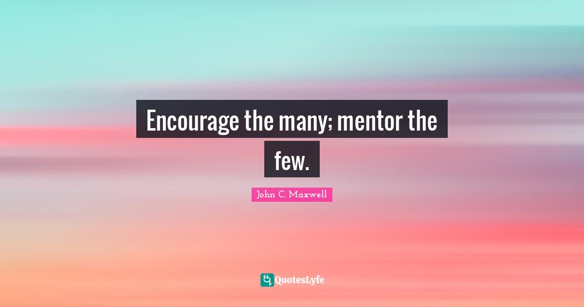Encourage the many; mentor the few.